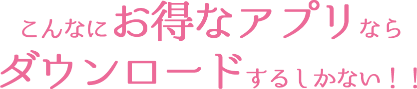 こんなにお得なアプリならダウンロードするしかない！！